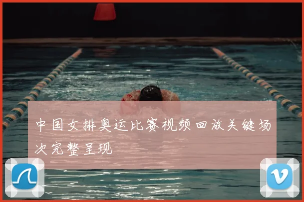 中国女排奥运比赛视频回放关键场次完整呈现