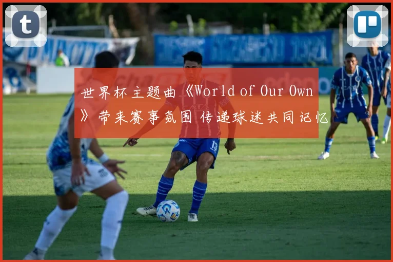 世界杯主题曲《World of Our Own》带来赛事氛围 传递球迷共同记忆