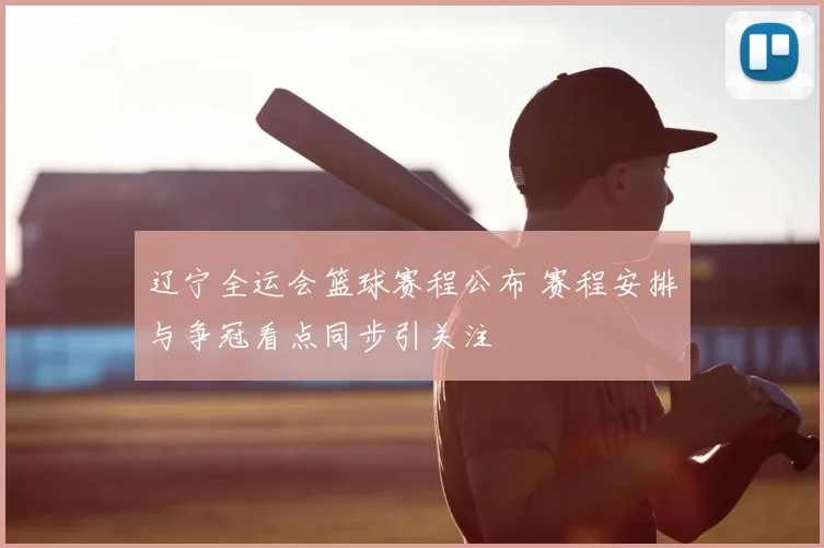 辽宁全运会篮球赛程公布 赛程安排与争冠看点同步引关注