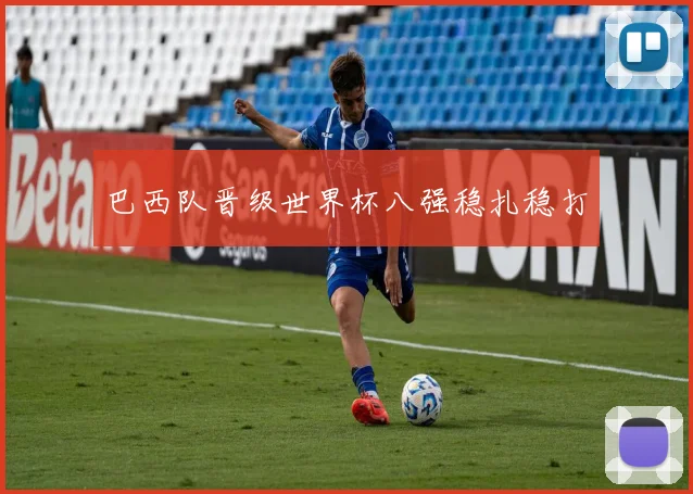 巴西队晋级世界杯八强稳扎稳打