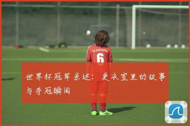 世界杯冠军亲述:更衣室里的故事与夺冠瞬间