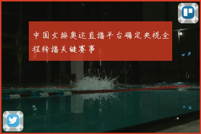 中国女排奥运直播平台确定央视全程转播关键赛事