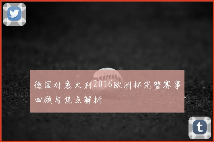 德国对意大利2016欧洲杯完整赛事回顾与焦点解析