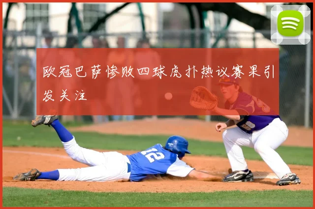 欧冠巴萨惨败四球虎扑热议赛果引发关注