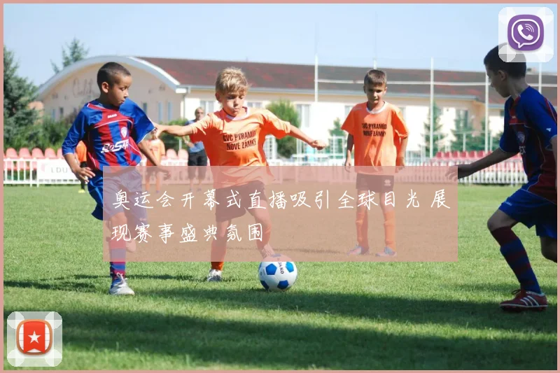 奥运会开幕式直播吸引全球目光 展现赛事盛典氛围