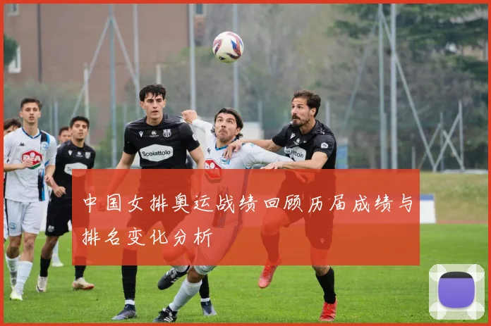 中国女排奥运战绩回顾历届成绩与排名变化分析