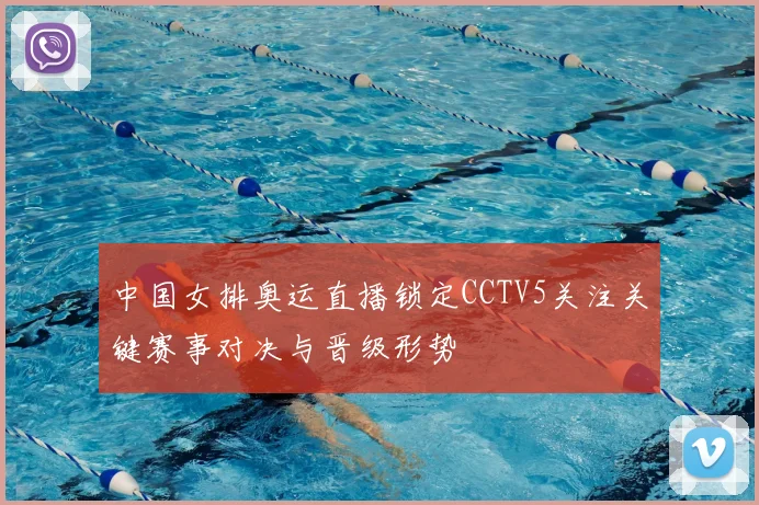 中国女排奥运直播锁定CCTV5关注关键赛事对决与晋级形势