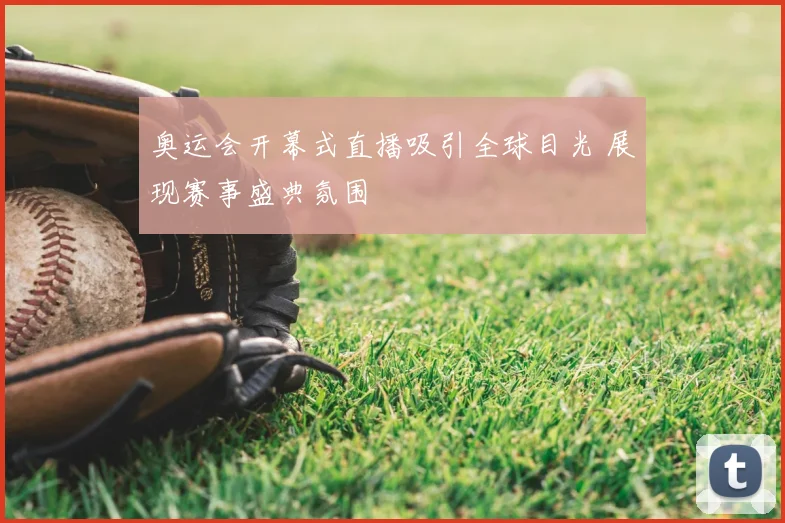 奥运会开幕式直播吸引全球目光 展现赛事盛典氛围