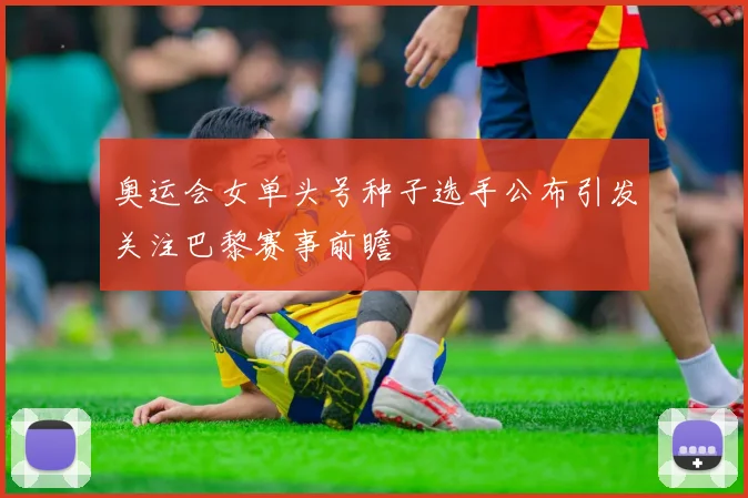 奥运会女单头号种子选手公布引发关注巴黎赛事前瞻