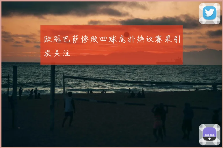 欧冠巴萨惨败四球虎扑热议赛果引发关注