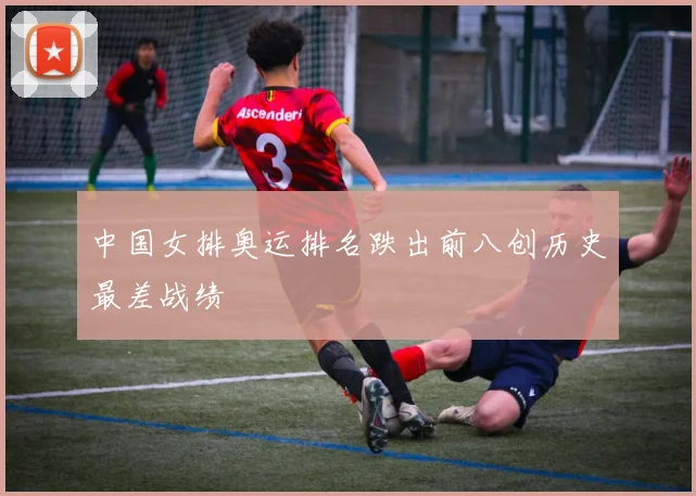 中国女排奥运排名跌出前八创历史最差战绩