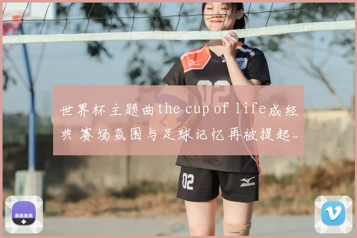 世界杯主题曲the cup of life成经典 赛场氛围与足球记忆再被提起_1