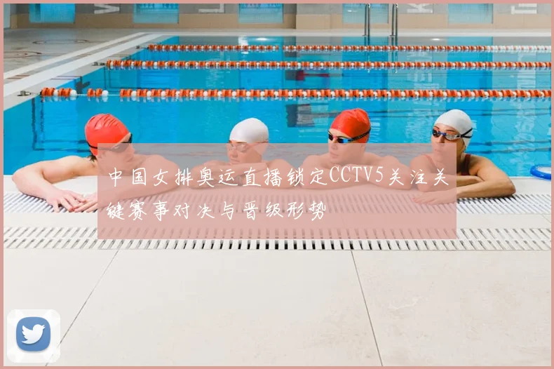 中国女排奥运直播锁定CCTV5关注关键赛事对决与晋级形势