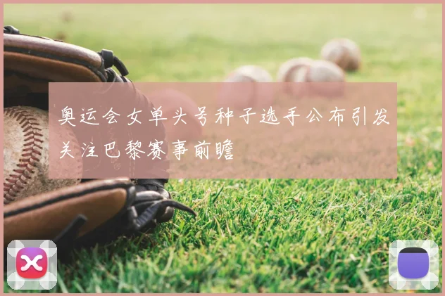 奥运会女单头号种子选手公布引发关注巴黎赛事前瞻