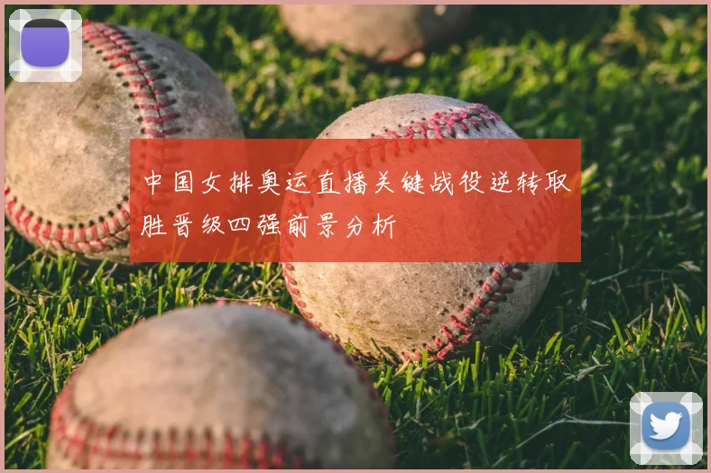 中国女排奥运直播关键战役逆转取胜晋级四强前景分析