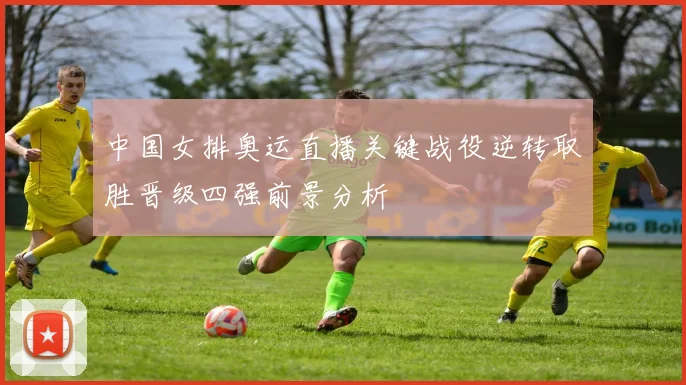 中国女排奥运直播关键战役逆转取胜晋级四强前景分析