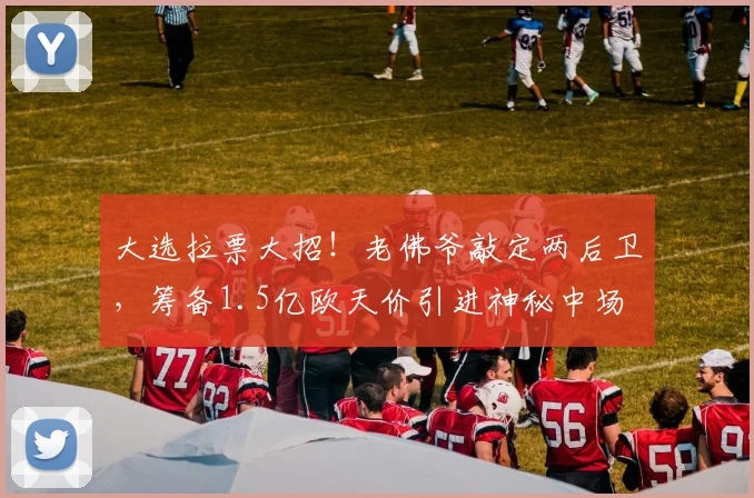 大选拉票大招!老佛爷敲定两后卫,筹备1.5亿欧天价引进神秘中场