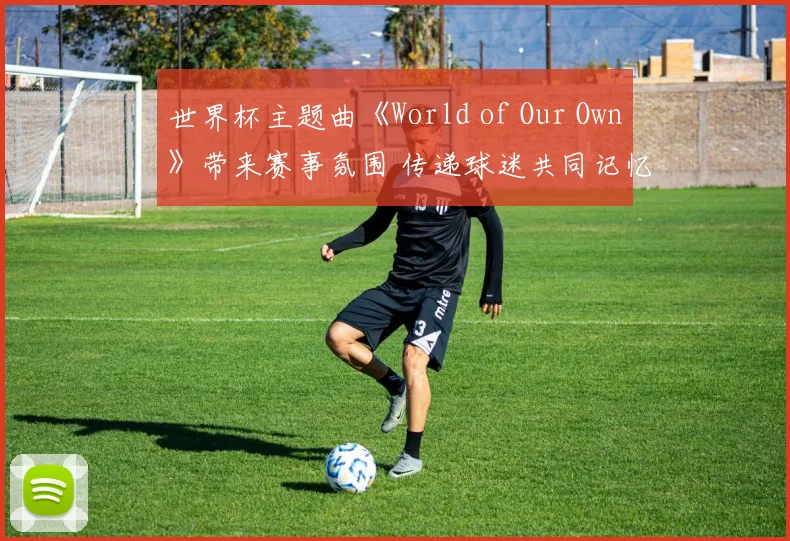 世界杯主题曲《World of Our Own》带来赛事氛围 传递球迷共同记忆