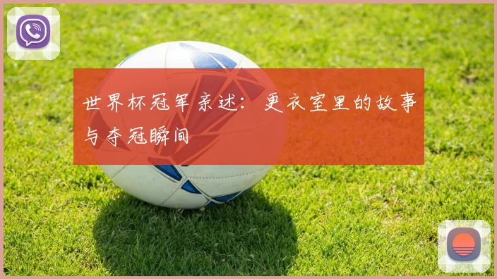 世界杯冠军亲述：更衣室里的故事与夺冠瞬间