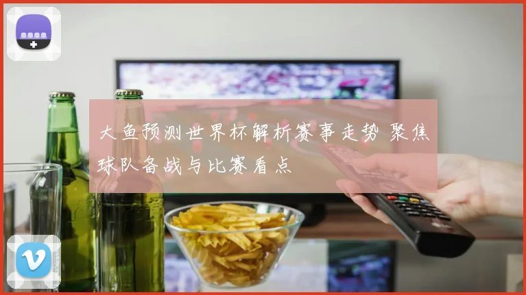 大鱼预测世界杯解析赛事走势 聚焦球队备战与比赛看点