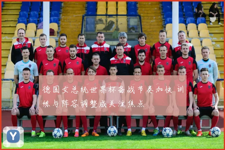 德国女总统世界杯备战节奏加快 训练与阵容调整成关注焦点