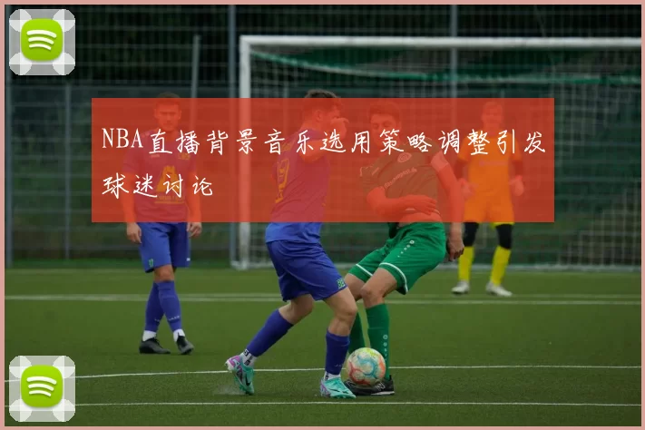 NBA直播背景音乐选用策略调整引发球迷讨论