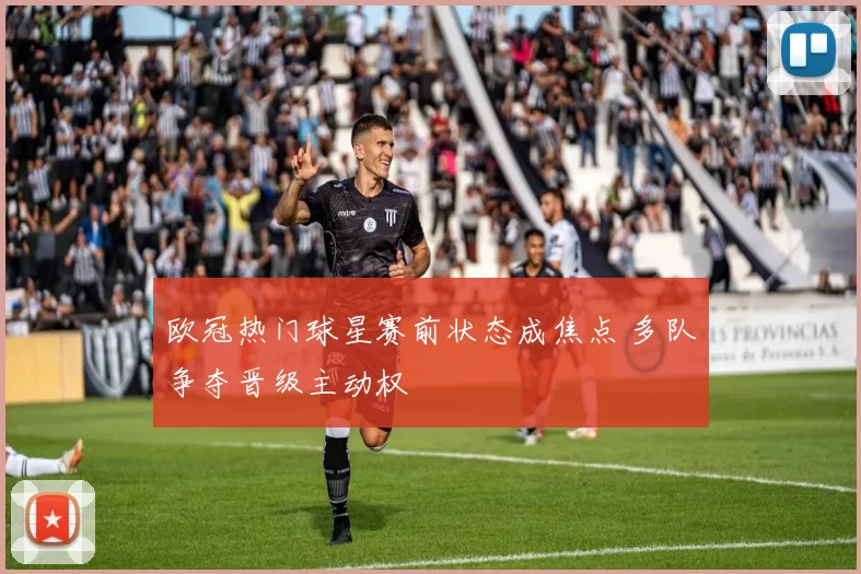 欧冠热门球星赛前状态成焦点 多队争夺晋级主动权