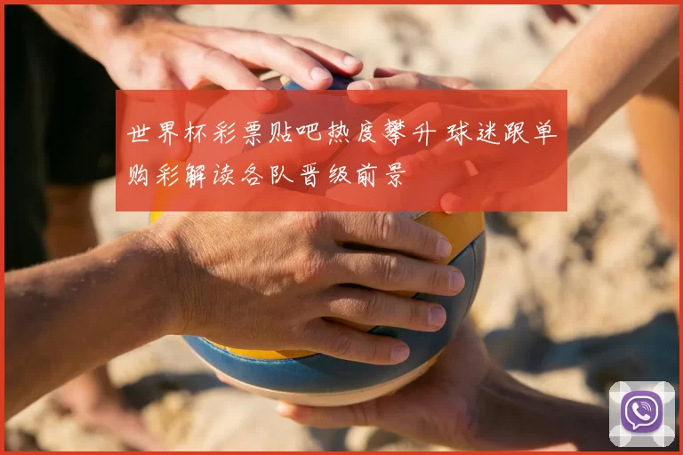 世界杯彩票贴吧热度攀升 球迷跟单购彩解读各队晋级前景