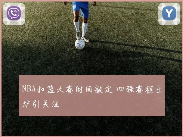 NBA扣篮大赛时间敲定 四强赛程出炉引关注