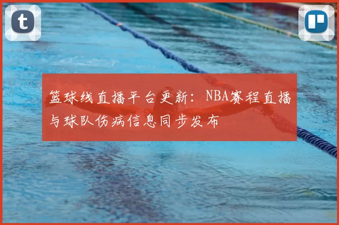 篮球线直播平台更新：NBA赛程直播与球队伤病信息同步发布