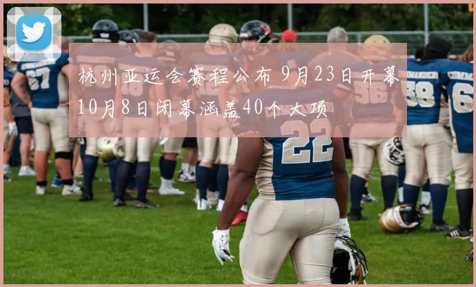 杭州亚运会赛程公布 9月23日开幕10月8日闭幕涵盖40个大项