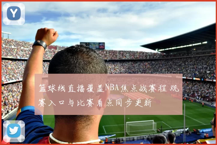 篮球线直播覆盖NBA焦点战赛程 观赛入口与比赛看点同步更新