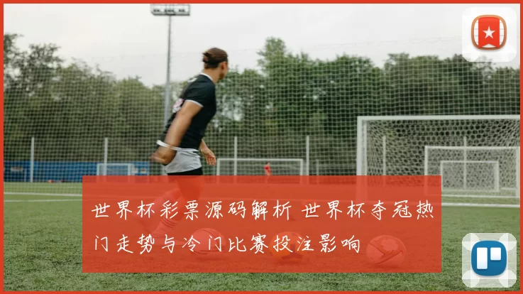 世界杯彩票源码解析 世界杯夺冠热门走势与冷门比赛投注影响