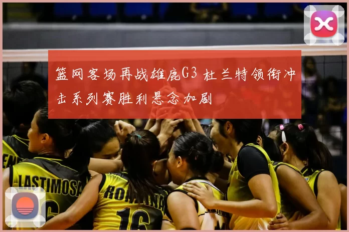 篮网客场再战雄鹿G3 杜兰特领衔冲击系列赛胜利悬念加剧