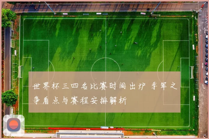 世界杯三四名比赛时间出炉 季军之争看点与赛程安排解析