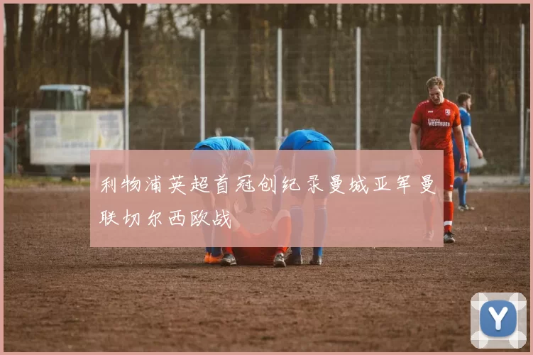 利物浦英超首冠创纪录曼城亚军曼联切尔西欧战