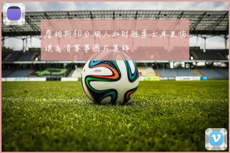 詹姆斯40分湖人加时胜勇士库里伤退高清赛事图片集锦