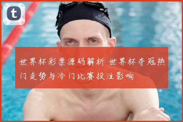 世界杯彩票源码解析 世界杯夺冠热门走势与冷门比赛投注影响