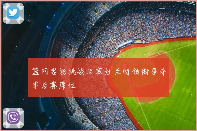 篮网客场挑战活塞杜兰特领衔争夺季后赛席位