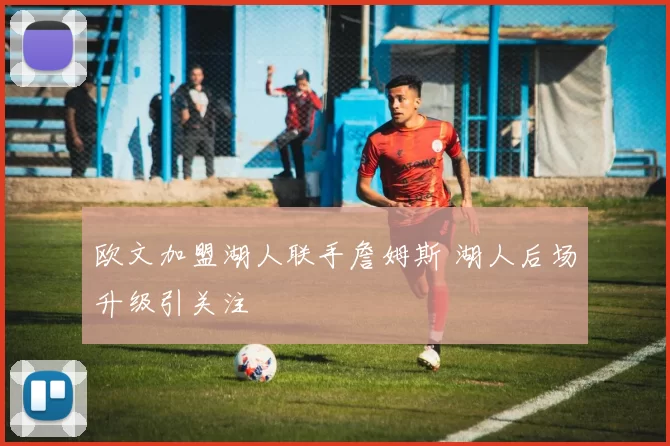 欧文加盟湖人联手詹姆斯 湖人后场升级引关注