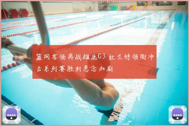 篮网客场再战雄鹿G3 杜兰特领衔冲击系列赛胜利悬念加剧