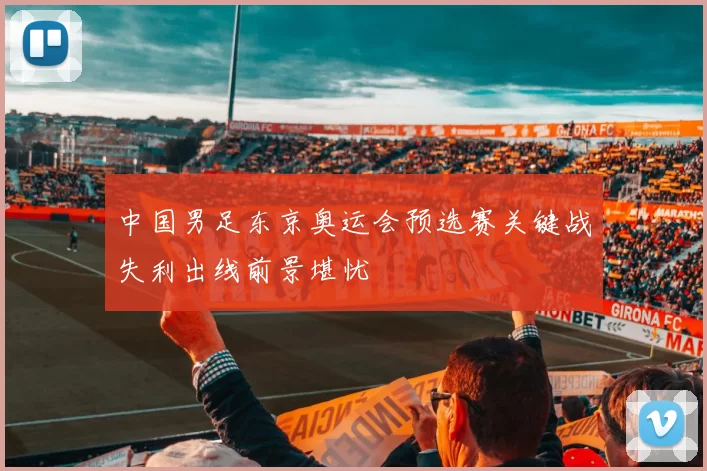 中国男足东京奥运会预选赛关键战失利出线前景堪忧