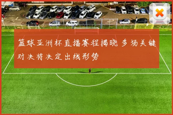 篮球亚洲杯直播赛程揭晓 多场关键对决将决定出线形势