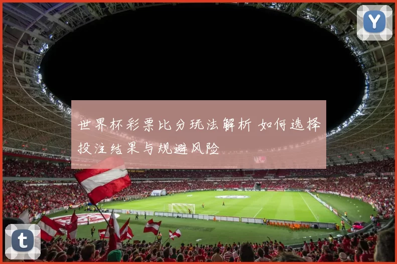 世界杯彩票比分玩法解析 如何选择投注结果与规避风险
