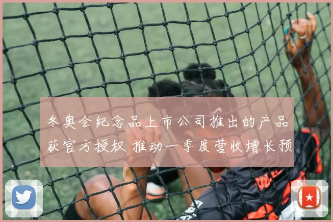 冬奥会纪念品上市公司推出的产品获官方授权 推动一季度营收增长预期