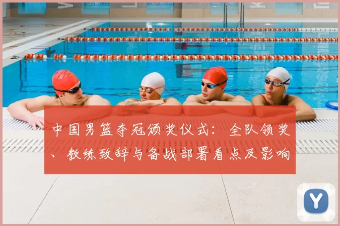 中国男篮夺冠颁奖仪式：全队领奖、教练致辞与备战部署看点及影响