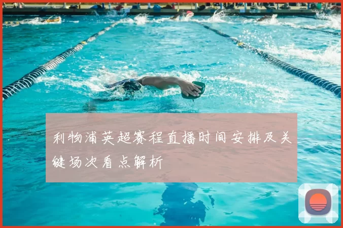 利物浦英超赛程直播时间安排及关键场次看点解析