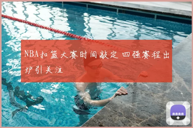 NBA扣篮大赛时间敲定 四强赛程出炉引关注