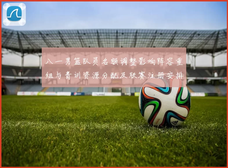 八一男篮队员名额调整影响阵容重组与青训资源分配及联赛注册安排