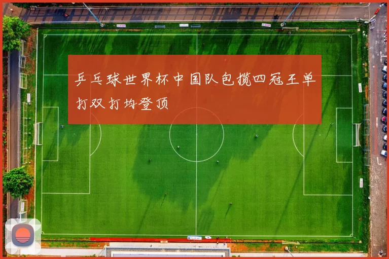 乒乓球世界杯中国队包揽四冠王单打双打均登顶